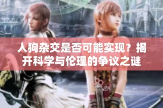 人狗杂交是否可能实现？揭开科学与伦理的争议之谜