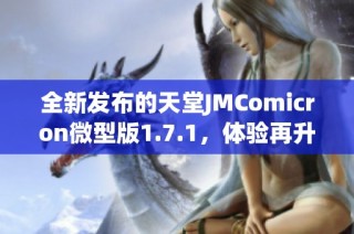 全新发布的天堂JMComicron微型版1.7.1，体验再升级！