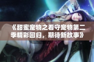 《甜蜜宠物之看守宠物第二季精彩回归，期待新故事》