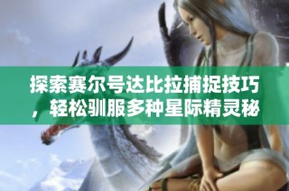 探索赛尔号达比拉捕捉技巧，轻松驯服多种星际精灵秘诀！