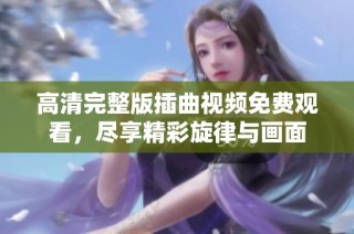 高清完整版插曲视频免费观看，尽享精彩旋律与画面