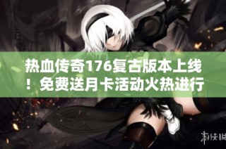热血传奇176复古版本上线！免费送月卡活动火热进行中