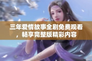 三年爱情故事全剧免费观看，畅享完整版精彩内容