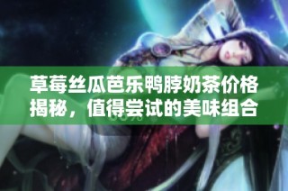 草莓丝瓜芭乐鸭脖奶茶价格揭秘，值得尝试的美味组合