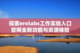 探索erolabs工作实验入口官网全新功能与资源体验