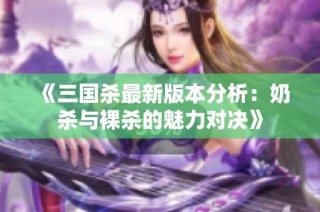 《三国杀最新版本分析：奶杀与裸杀的魅力对决》