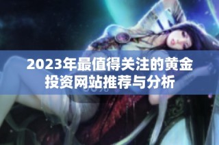 2023年最值得关注的黄金投资网站推荐与分析