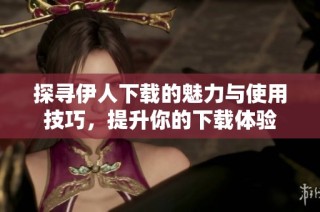 探寻伊人下载的魅力与使用技巧，提升你的下载体验