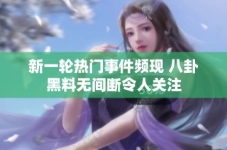 新一轮热门事件频现 八卦黑料无间断令人关注