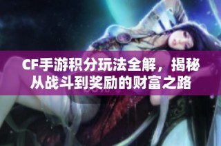 CF手游积分玩法全解，揭秘从战斗到奖励的财富之路
