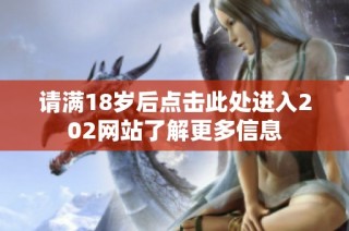 请满18岁后点击此处进入202网站了解更多信息