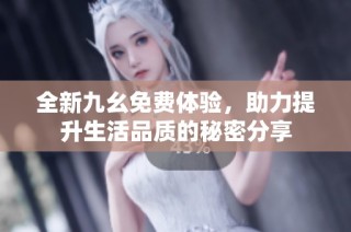 全新九幺免费体验，助力提升生活品质的秘密分享