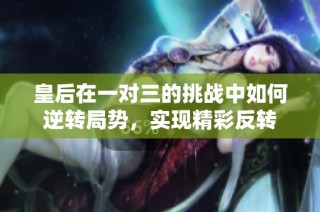 皇后在一对三的挑战中如何逆转局势，实现精彩反转