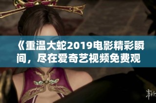 《重温大蛇2019电影精彩瞬间，尽在爱奇艺视频免费观看》