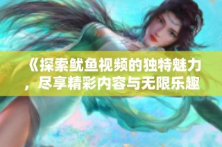 《探索鱿鱼视频的独特魅力，尽享精彩内容与无限乐趣》