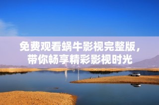 免费观看蜗牛影视完整版，带你畅享精彩影视时光