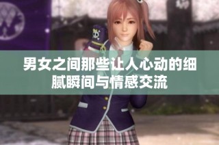 男女之间那些让人心动的细腻瞬间与情感交流