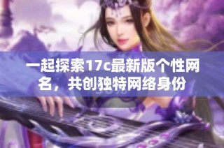 一起探索17c最新版个性网名，共创独特网络身份