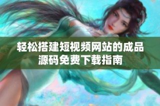 轻松搭建短视频网站的成品源码免费下载指南