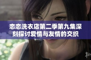 恋恋洗衣店第二季第九集深刻探讨爱情与友情的交织