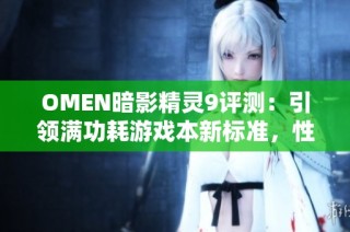 OMEN暗影精灵9评测：引领满功耗游戏本新标准，性能卓越表现揭秘