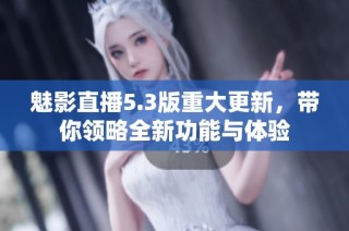 魅影直播5.3版重大更新，带你领略全新功能与体验