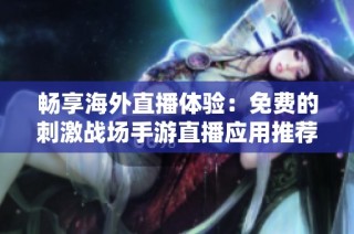 畅享海外直播体验：免费的刺激战场手游直播应用推荐