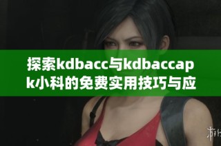 探索kdbacc与kdbaccapk小科的免费实用技巧与应用方法