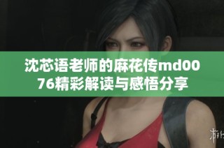 沈芯语老师的麻花传md0076精彩解读与感悟分享