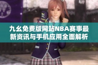 九幺免费版网站NBA赛事最新资讯与手机应用全面解析