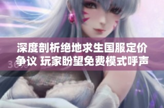 深度剖析绝地求生国服定价争议 玩家盼望免费模式呼声高涨