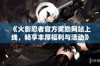 《火影忍者官方奖励网站上线，畅享丰厚福利与活动》