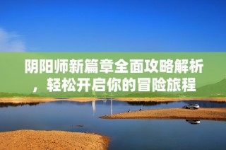 阴阳师新篇章全面攻略解析，轻松开启你的冒险旅程