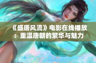 《盛唐风流》电影在线播放：重温唐朝的繁华与魅力