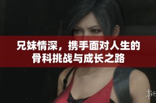 兄妹情深，携手面对人生的骨科挑战与成长之路