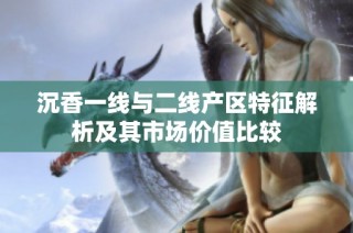 沉香一线与二线产区特征解析及其市场价值比较