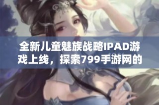 全新儿童魅族战略IPAD游戏上线，探索799手游网的乐趣与创新
