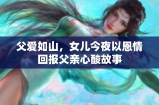 父爱如山，女儿今夜以恩情回报父亲心酸故事