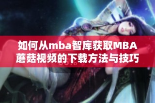 如何从mba智库获取MBA蘑菇视频的下载方法与技巧解析