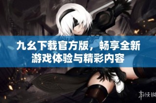 九幺下载官方版，畅享全新游戏体验与精彩内容