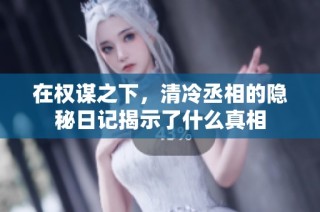 在权谋之下，清冷丞相的隐秘日记揭示了什么真相