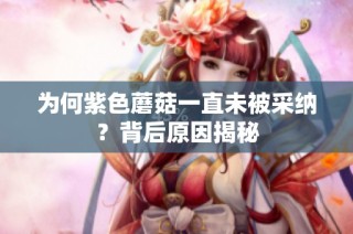 为何紫色蘑菇一直未被采纳？背后原因揭秘