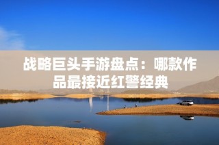 战略巨头手游盘点：哪款作品最接近红警经典