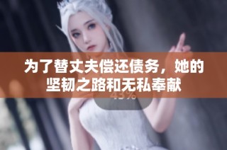 为了替丈夫偿还债务，她的坚韧之路和无私奉献