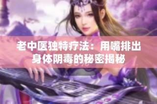 老中医独特疗法：用嘴排出身体阴毒的秘密揭秘