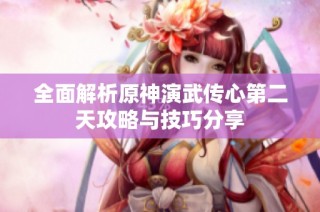 全面解析原神演武传心第二天攻略与技巧分享