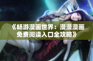《畅游漫画世界：漫漫漫画免费阅读入口全攻略》
