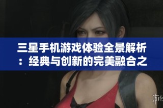 三星手机游戏体验全景解析：经典与创新的完美融合之旅
