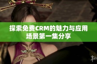 探索免费CRM的魅力与应用场景第一集分享