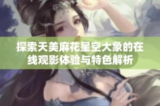 探索天美麻花星空大象的在线观影体验与特色解析